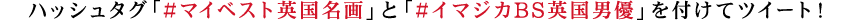 ハッシュタグ「#マイベスト英国名画」と「#イマジカBS英国男優」を付けてツイート！