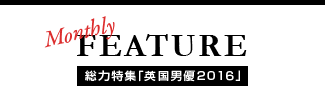 MONTHLY FEATURE 総力特集「英国男優2016」