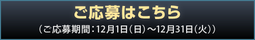 ご応募はこちら (ご応募期間：12月1日(日)～12月31日(火))