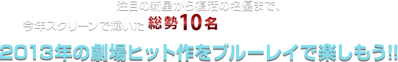 注目の新星から復活の名優まで、今年スクリーンで輝いた総勢10名の男優たちの出演作が当たる!! 2013年の劇場ヒット作をブルーレイで楽しもう!!