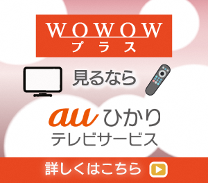 WOWOWプラス見るなら auひかり テレビサービス 詳しくはこちら→