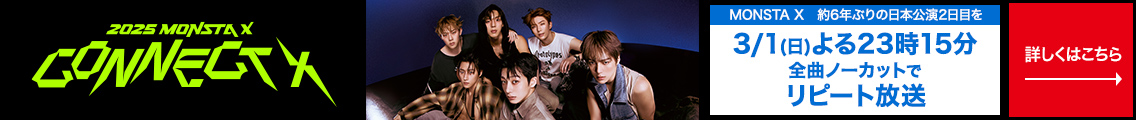 2025 MONSTA X CONNECT X　MONSTA X 約6年ぶりの 日本公演2日目を3/1(日) よる23時15分 全曲ノーカットでリピート放送 詳しくはこちら→