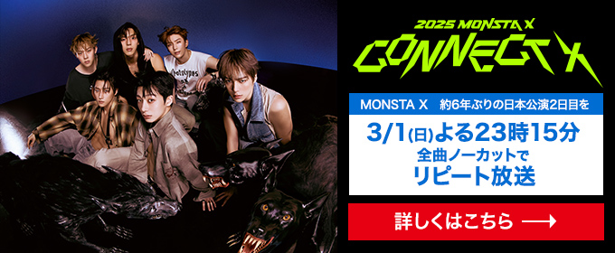 2025 MONSTA X CONNECT X　MONSTA X 約6年ぶりの 日本公演2日目を3/1(日) よる23時15分 全曲ノーカットでリピート放送 詳しくはこちら→