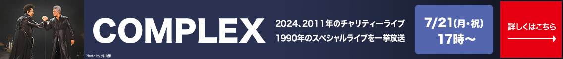 COMPLEX 2024、2011年のチャリティーライブ 1990年のスペシャルライブを一挙放送 7/21(月・祝） 17時～ 詳しくはこちら→
