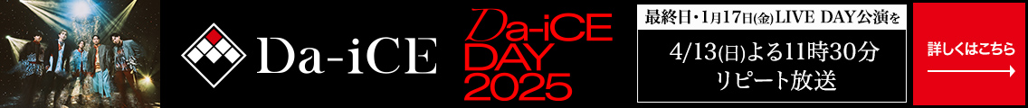 「Da-iCE DAY 2025」最終日・1月17日(金)LIVE DAY公演を4/13(日) よる11時30分 リピート放送　詳しくはこちら→
