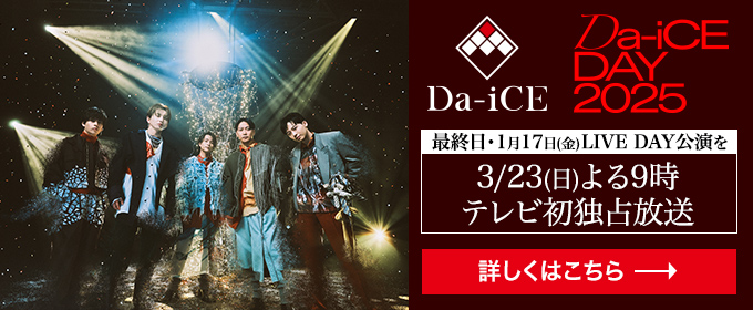 「Da-iCE DAY 2025」最終日・1月17日(金)LIVE DAY公演を3/23(日)よる9時 テレビ初独占放送　詳しくはこちら→