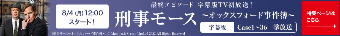 8/4（月）12:00スタート！最終エピソード 字幕版TV初放送！刑事モース～オックスフォード事件簿～　字幕版Case1～36　特集ページはこちら→