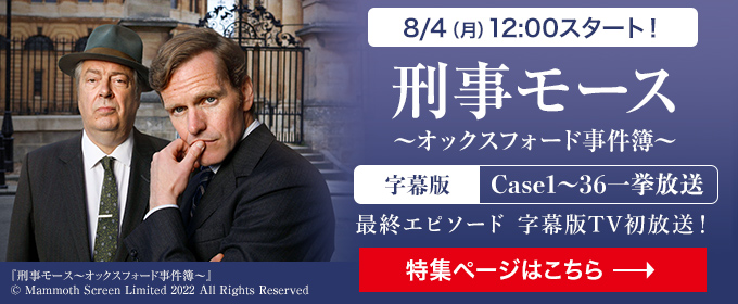 8/4（月）12:00スタート！最終エピソード 字幕版TV初放送！刑事モース～オックスフォード事件簿～　字幕版Case1～36　特集ページはこちら→