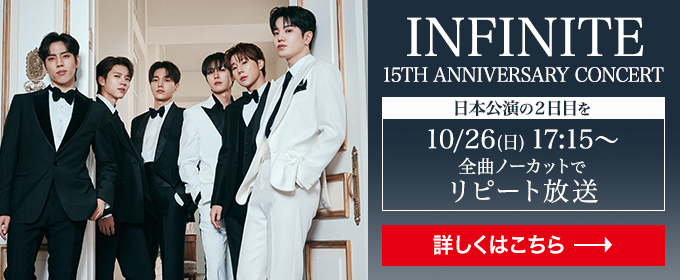 INFINITE 2024 - 2025 15th ANNIVERSARY CONCERT 日本公演の2日目を10月26日（日）全曲ノーカットでリピート放送 詳しくはこちら→