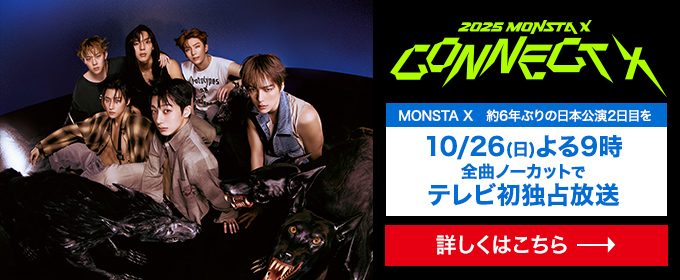 2025 MONSTA X CONNECT X　MONSTA X 約6年ぶりの 日本公演2日目を10/26(日) よる9時 全曲ノーカットで テレビ初独占放送 詳しくはこちら→