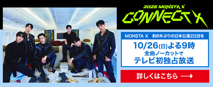 2025 MONSTA X CONNECT X　MONSTA X 約6年ぶりの 日本公演2日目を10/26(日) よる9時 全曲ノーカットで テレビ初独占放送 詳しくはこちら→