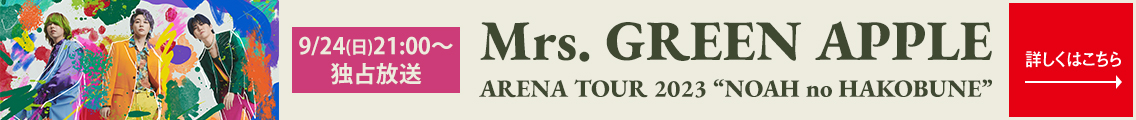 9/24(日)21:00～独占放送！ Mrs. GREEN APPLE ARENA TOUR 2023 “NOAH no HAKOBUNE” 詳しくはこちら→
