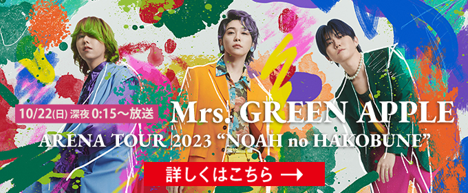 10/22(日)深夜0:15〜放送　Mrs. GREEN APPLE ARENA TOUR 2023 “NOAH no HAKOBUNE” 詳しくはこちら→
