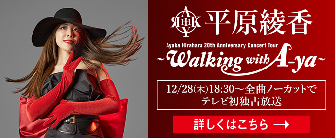 12/28(木)18:30～全曲ノーカットでテレビ初独占放送　平原綾香 Walking with Aya 詳しくはこちら