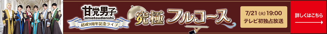 結成9周年ワンマンライブ 「甘党男子9極フルコース」7/21(火) 19:00 テレビ初独占放送 詳しくはこちら→