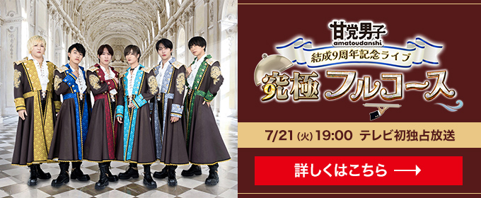 結成9周年ワンマンライブ 「甘党男子9極フルコース」7/21(火) 19:00 テレビ初独占放送 詳しくはこちら→