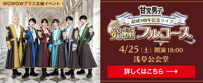 WOWOWプラス主催イベント 結成9周年ワンマンライブ 「甘党男子9極フルコース」4月25日(土) 開演 18:00 浅草公会堂 詳しくはこちら→