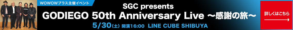 WOWOWプラス主催イベント SGC presents GODIEGO 50th Anniversary Live ～感謝の旅～ 5月30日(土) 開演 16:00 LINE CUBE SHIBUYA 詳しくはこちら→