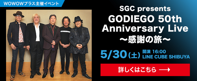 WOWOWプラス主催イベント SGC presents GODIEGO 50th Anniversary Live ～感謝の旅～ 5月30日(土) 開演 16:00 LINE CUBE SHIBUYA 詳しくはこちら→