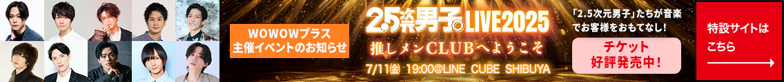 WOWOWプラス主催イベントのお知らせ　2.5次元男子 LIVE2025 推しメンCLUBへようこそ 7/11(金)19:00@LINE CUBE SHIBUYA チケット好評発売中　特設サイトはこちら→