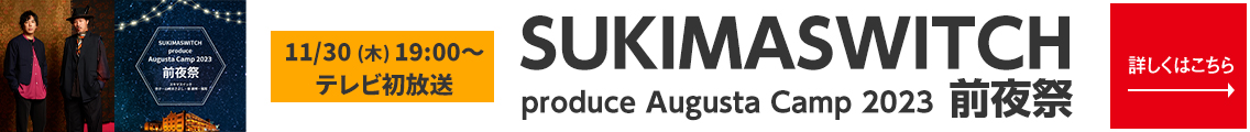 SUKIMASWITCH  produce Augusta Camp 2023  前夜祭 11/30㈭ 19:00～ テレビ初放送