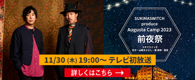 SUKIMASWITCH  produce Augusta Camp 2023  前夜祭 11/30㈭ 19:00～ テレビ初放送