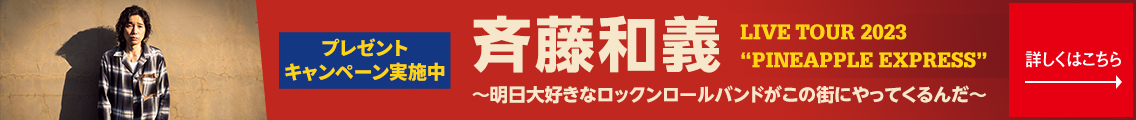 プレゼントキャンペーン実施中 斉藤和義 LIVE TOUR 2023 “PINEAPPLE EXPRESS”詳しくは こちら→