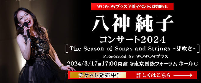 WOWOWプラス主催イベントのお知らせ 八神純子コンサート2024 チケット発売中！詳しくはこちら→
