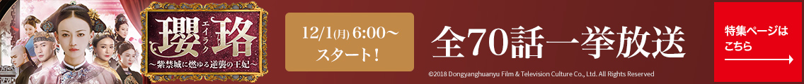 12/1(月)6:00～スタート！瓔珞<エイラク>～紫禁城に燃ゆる逆襲の王妃～　全70話一挙放送 特集ページはこちら→