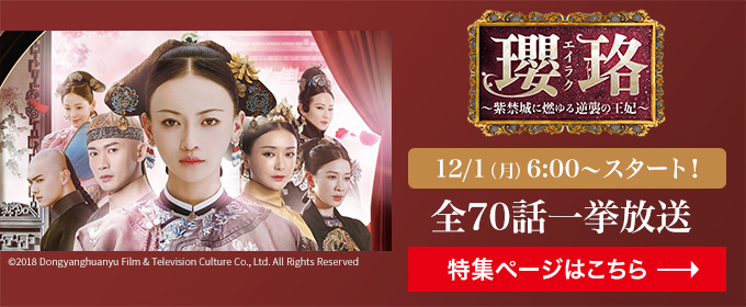 12/1(月)6:00～スタート！瓔珞<エイラク>～紫禁城に燃ゆる逆襲の王妃～　全70話一挙放送 特集ページはこちら→