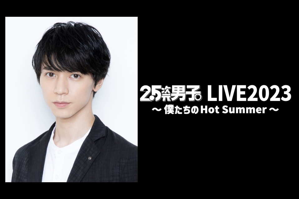 北村諒 出演決定！『2.5次元男子。LIVE2023 〜僕たちのHot Summer〜』井澤勇貴、植田圭輔、佐々木喜英、笹森裕貴、長江崚行ほか豪華キャストが渋谷で共演！