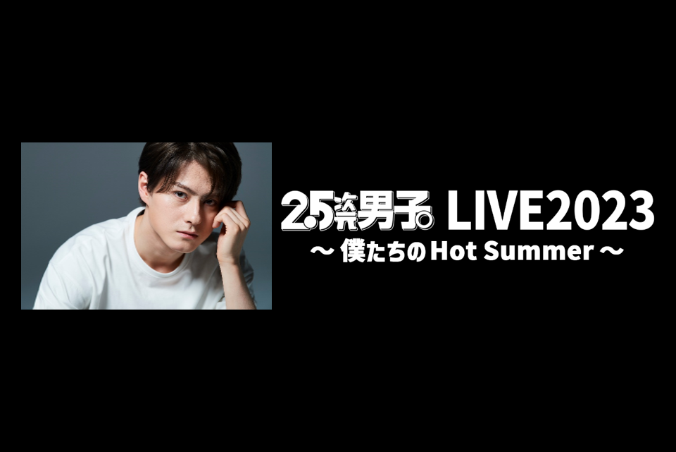 松村龍之介 出演決定！チーム分け発表！！『2.5次元男子。LIVE2023 〜僕たちのHot Summer〜』井澤勇貴、植田圭輔、笹森裕貴ほか、2.5次元俳優が一同に介するスペシャルイベント！