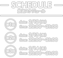 放送スケジュール　先行放送　3月3日(土)　22:15~23:15　第1話　3月11日(日)　20:00~21:00　第2話　3月18日(日)　20:00~21:00　第3話　3月25日(日)　20:00~21:00