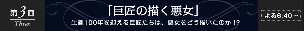 第3回「巨匠の描く悪女」　よる6：30～