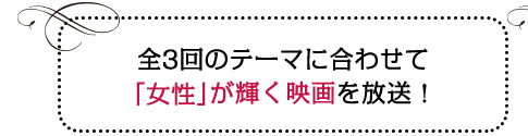 全3回のテーマに合わせて「女性」が輝く映画を放送！