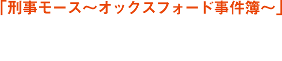 「刑事モース～オックスフォード事件簿～」Case14、15字幕版日本初放送　2019年4月21日（日）21:00～（先行放送）