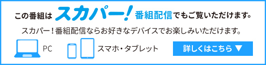 スカパー！番組配信でもご覧いただけます。スカパー！番組配信ならお好きなデバイスでお楽しみいただけます