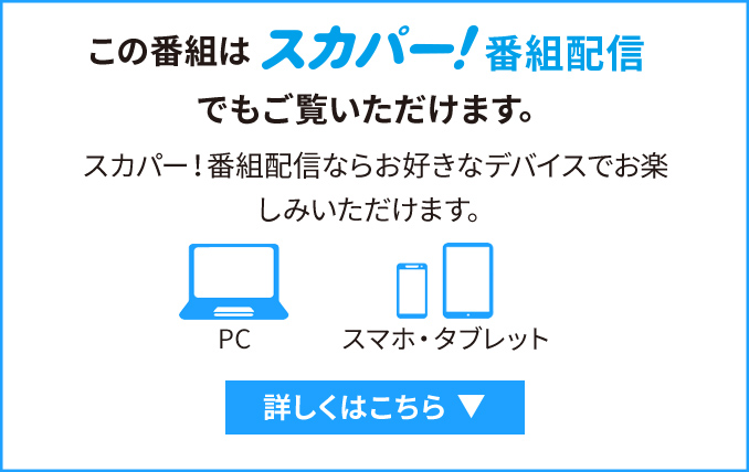 スカパー！番組配信でもご覧いただけます。スカパー！番組配信ならお好きなデバイスでお楽しみいただけます