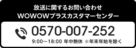 放送に関するお問い合わせ WOWOWプラスカスタマーセンター 0570-007-252