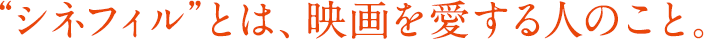 “シネフィル”とは、映画を愛する人のこと。
