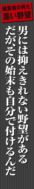男には抑えきれない野望がある　だが、その始末も自分で付けるんだ