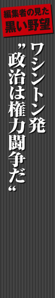 ワシントン発　”政治は権力闘争だ“